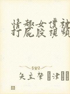 情趣女仆被调教打屁股视频