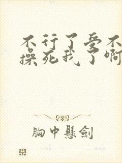 不行了受不了了操死我了啊啊啊