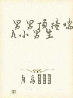 男男顶撞喘嗯啊h小男生