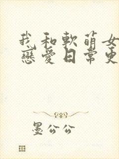 我和软萌女友的恋爱日常更新