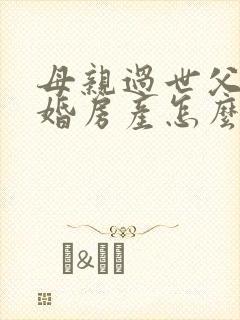 母亲过世父亲再婚房产怎么继承