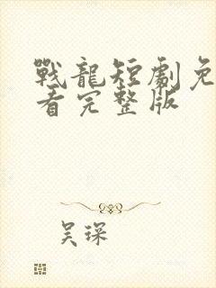 战龙短剧免费观看完整版