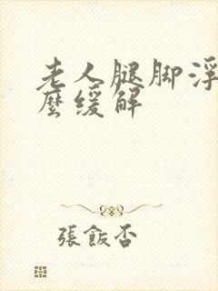 老人腿脚浮肿怎么缓解封面