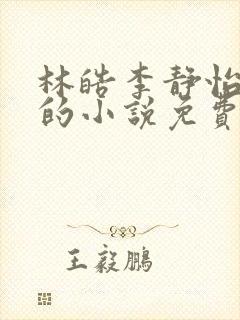 林皓李静怡主角的小说免费阅读无弹窗