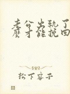 老公出轨了,怎么才能挽回他的心