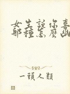 女生说你喜欢她那种怎么幽默回复