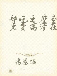 哪吒之魔童降临免费高清在线观看