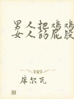 男人把鸡鸡插进女人的屁股里