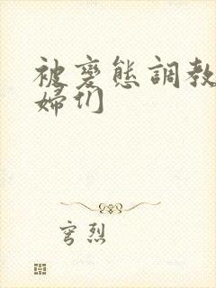 被变态调教的熟妇们