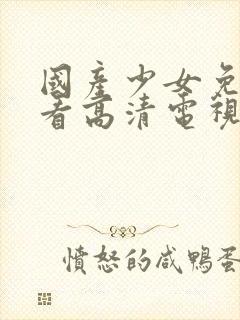 国产少女免费观看高清电视剧大全集