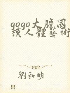 gogo大胆国模人体艺术