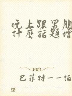 晚上跟男朋友聊什么话题增进感情