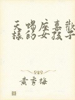 天蝎座喜欢什么样的女孩子