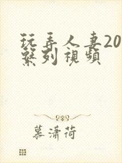 玩弄人妻200系列视频