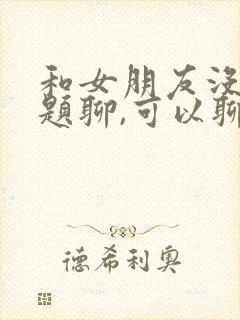 和女朋友没有话题聊,可以聊什么?