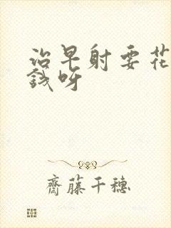 治早射要花多少钱呀