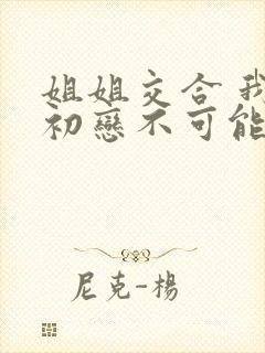 姐姐交合 我的初恋不可能是亲姐姐动漫