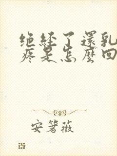 绝经了还乳房胀疼是怎么回事