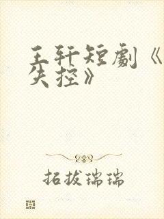 王轩短剧《为他失控》