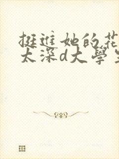 挺进她的花苞啊太深d大学生小说