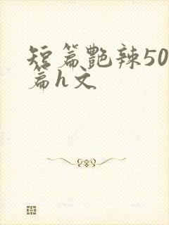 短篇艳辣500篇h文