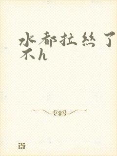 水都拉丝了还说不h