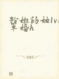 粉嫩的她1v1军婚h