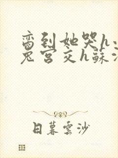 脔到她哭h小白兔宫交h苏沫