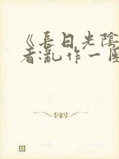 《长日光阴》作者:乱作一团
