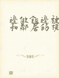 边做饭边被躁我和邻居的视频