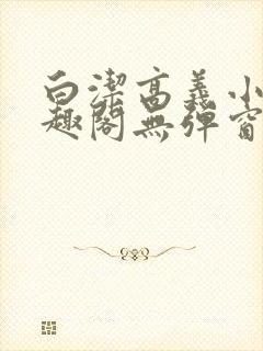 白洁高义小说笔趣阁无弹窗版特色