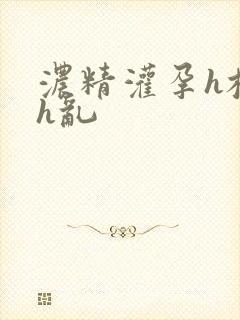 浓精灌孕h校园h乱