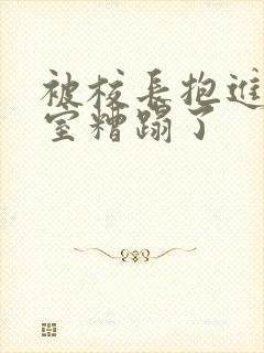 被校长抱进办公室糟蹋了