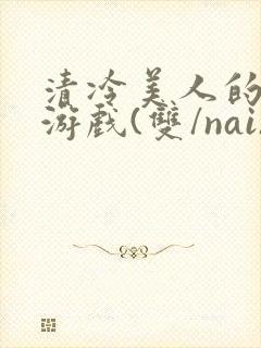 清冷美人的神奇游戏(双/nai)抹茶冰沙