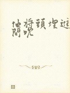 他将头埋进双腿间吮