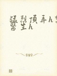 猛烈顶弄h禁欲医生h