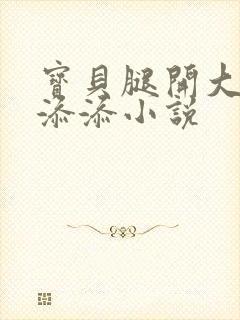 宝贝腿开大点我添添小说