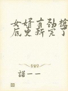 女婿有劲枪枪到底更新完了吗