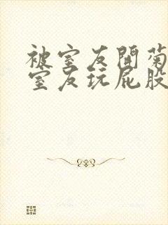 被室友开菊总被室友玩屁股