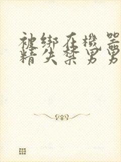 被绑在机器上榨精失禁男男