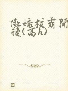 傲娇校霸开荤以后(高h)