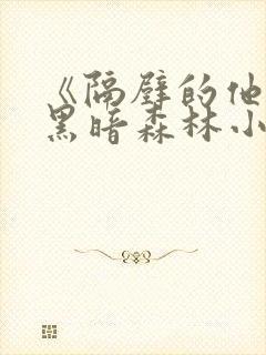 《隔壁的他by黑暗森林小说笔趣》