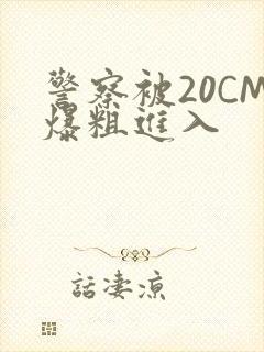 警察被20CM爆粗进入