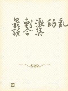 最刺激的乱岳小说合集