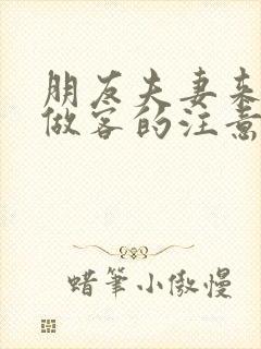 朋友夫妻来我家做客的注意事项
