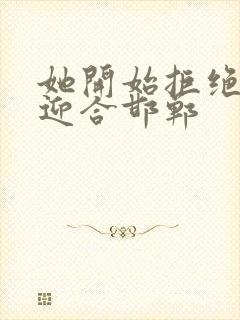 她开始拒绝慢迎迎合邯郸