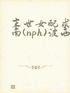 末世女配求生指南(nph)波西米亚