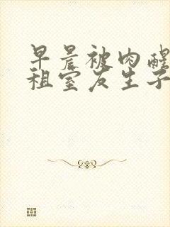 早晨被肉醒h合租室友生子