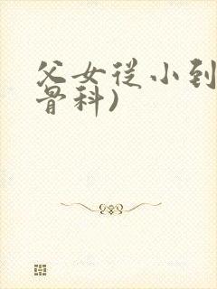 父女从小到大(骨科)