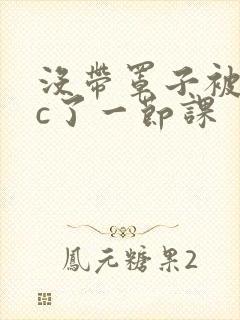 没带罩子被校霸c了一节课封面